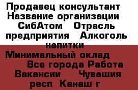 Продавец-консультант › Название организации ­ СибАтом › Отрасль предприятия ­ Алкоголь, напитки › Минимальный оклад ­ 14 000 - Все города Работа » Вакансии   . Чувашия респ.,Канаш г.